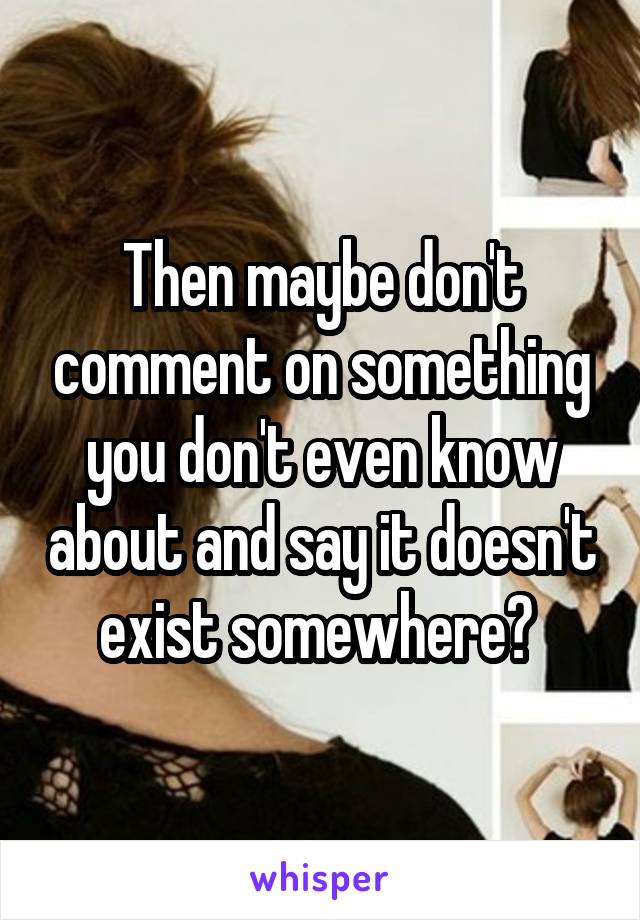 Then maybe don't comment on something you don't even know about and say it doesn't exist somewhere? 