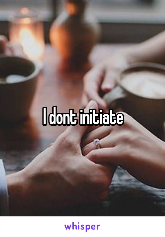 I dont initiate