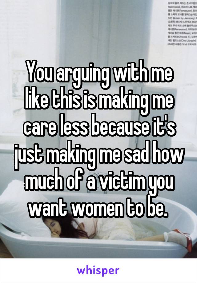 You arguing with me like this is making me care less because it's just making me sad how much of a victim you want women to be. 