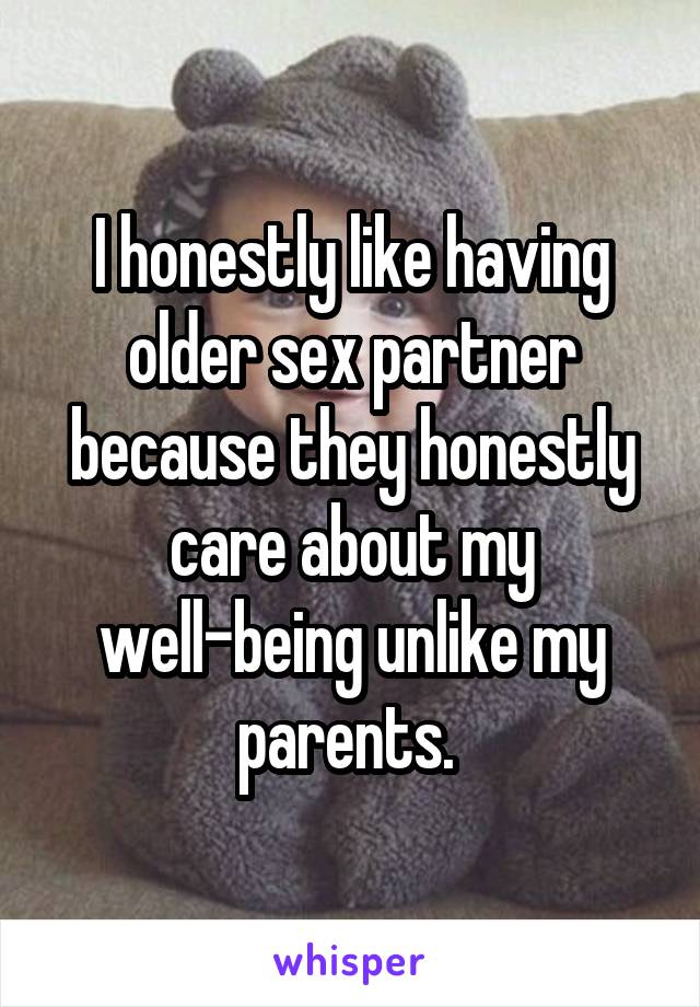 I honestly like having older sex partner because they honestly care about my well-being unlike my parents. 