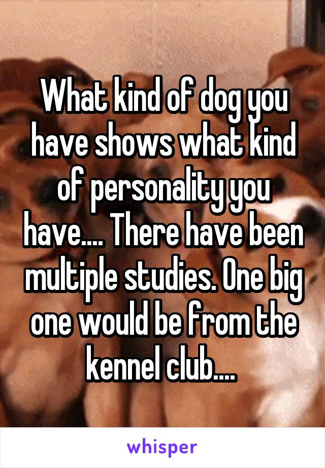 What kind of dog you have shows what kind of personality you have.... There have been multiple studies. One big one would be from the kennel club.... 