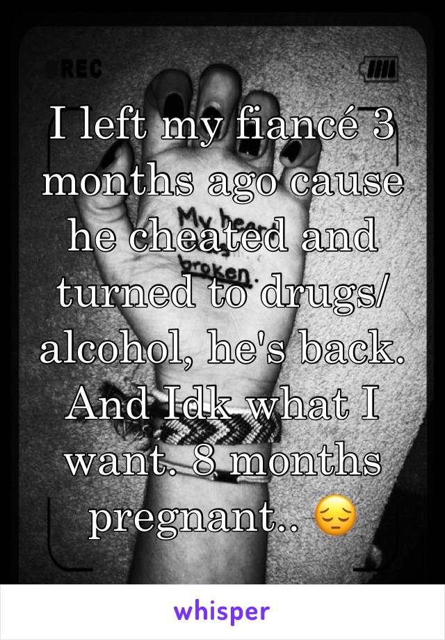 I left my fiancé 3 months ago cause he cheated and turned to drugs/alcohol, he's back. And Idk what I want. 8 months pregnant.. 😔 