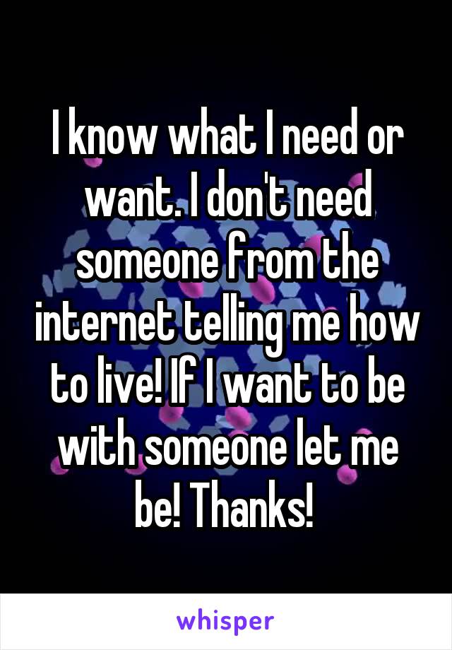 I know what I need or want. I don't need someone from the internet telling me how to live! If I want to be with someone let me be! Thanks! 