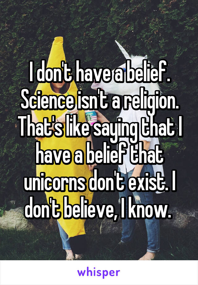 I don't have a belief. Science isn't a religion. That's like saying that I have a belief that unicorns don't exist. I don't believe, I know. 