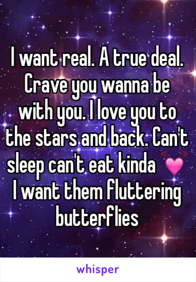 I want real. A true deal. Crave you wanna be with you. I love you to the stars and back. Can't sleep can't eat kinda 💓I want them fluttering butterflies 