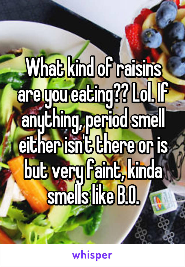 What kind of raisins are you eating?? Lol. If anything, period smell either isn't there or is but very faint, kinda smells like B.O.