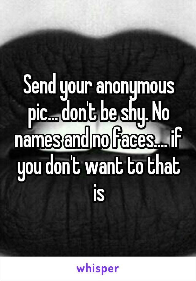 Send your anonymous pic... don't be shy. No names and no faces.... if you don't want to that is