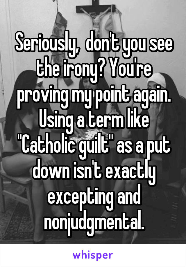 Seriously,  don't you see the irony? You're proving my point again. Using a term like "Catholic guilt" as a put down isn't exactly excepting and nonjudgmental.