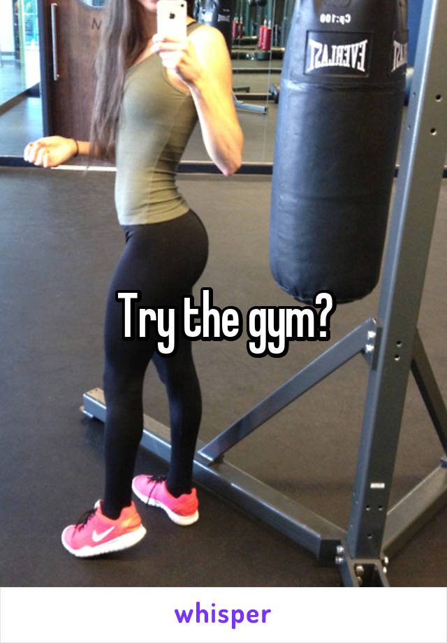 Try the gym?