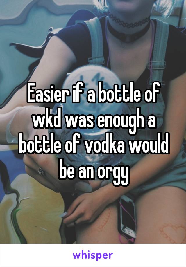 Easier if a bottle of wkd was enough a bottle of vodka would be an orgy