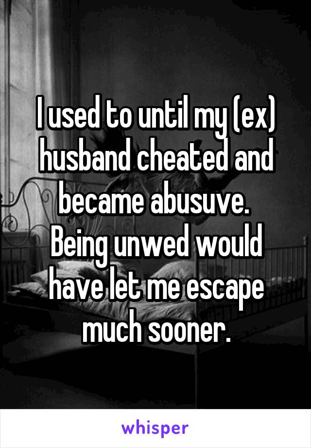 I used to until my (ex) husband cheated and became abusuve. 
Being unwed would have let me escape much sooner.