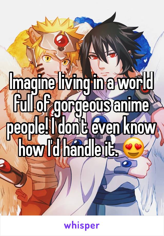 Imagine living in a world full of gorgeous anime people! I don't even know how I'd handle it. 😍