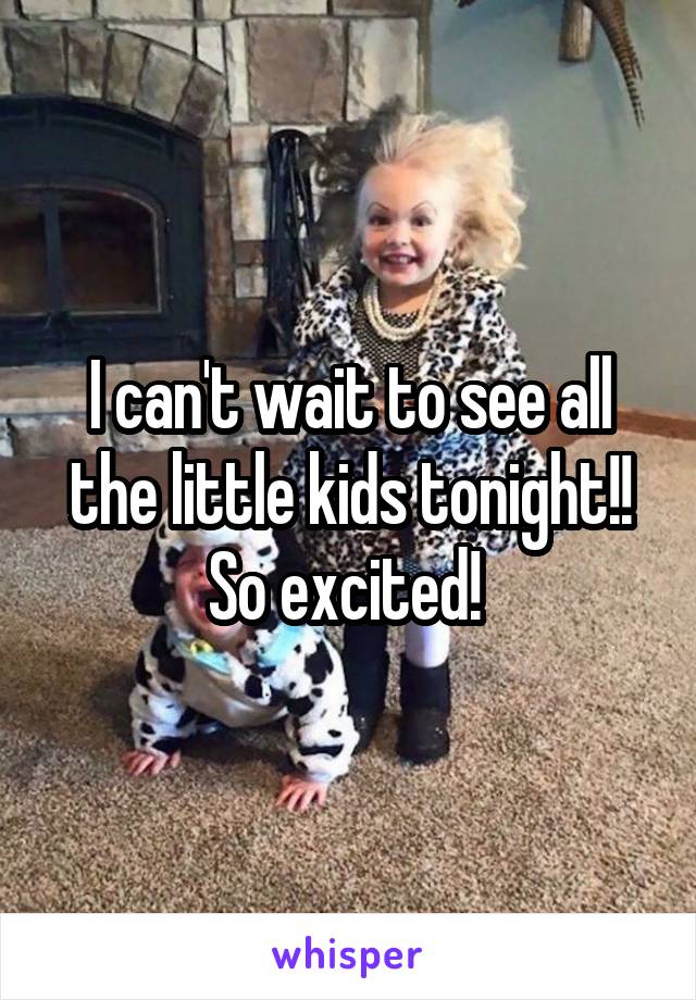 I can't wait to see all the little kids tonight!! So excited! 