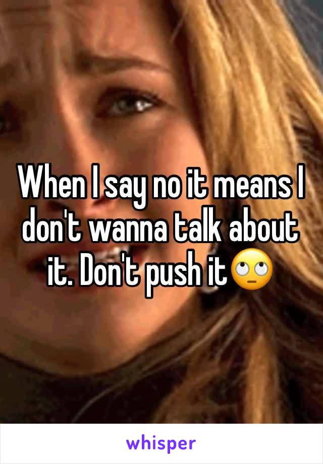 When I say no it means I don't wanna talk about it. Don't push it🙄