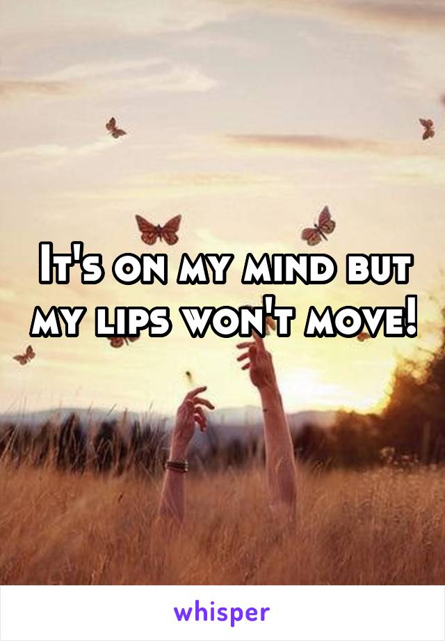 It's on my mind but my lips won't move! 