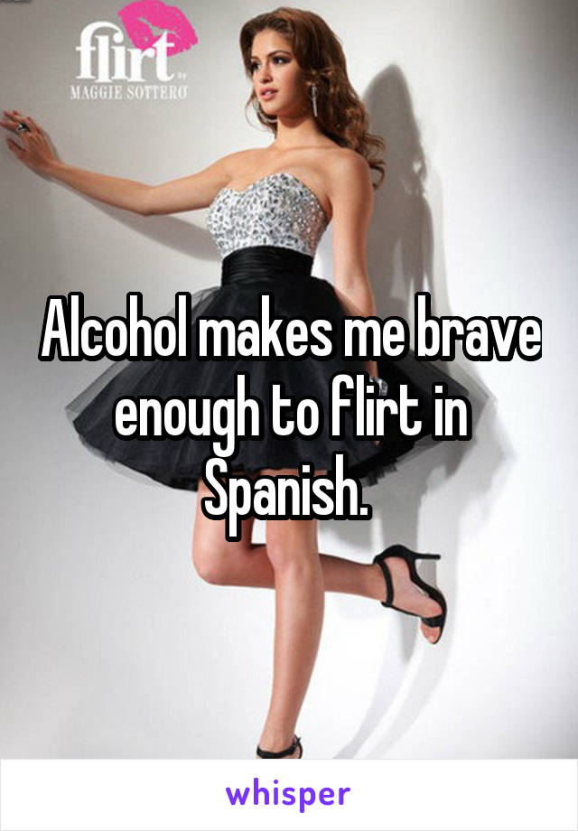 Alcohol makes me brave enough to flirt in Spanish. 