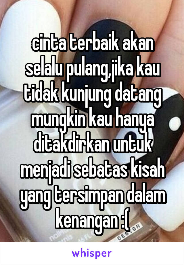 cinta terbaik akan selalu pulang,jika kau tidak kunjung datang mungkin kau hanya ditakdirkan untuk menjadi sebatas kisah yang tersimpan dalam kenangan :(