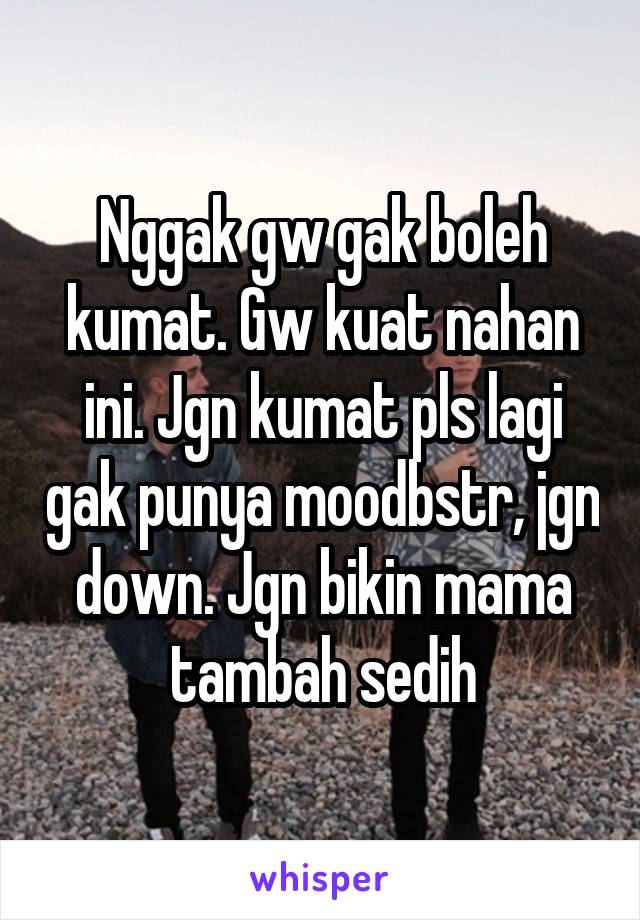 Nggak gw gak boleh kumat. Gw kuat nahan ini. Jgn kumat pls lagi gak punya moodbstr, jgn down. Jgn bikin mama tambah sedih