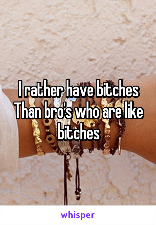 I rather have bitches
Than bro's who are like bitches