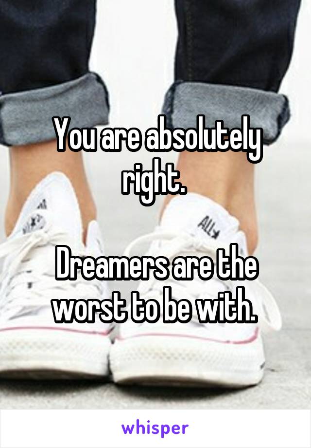 You are absolutely right. 

Dreamers are the worst to be with. 