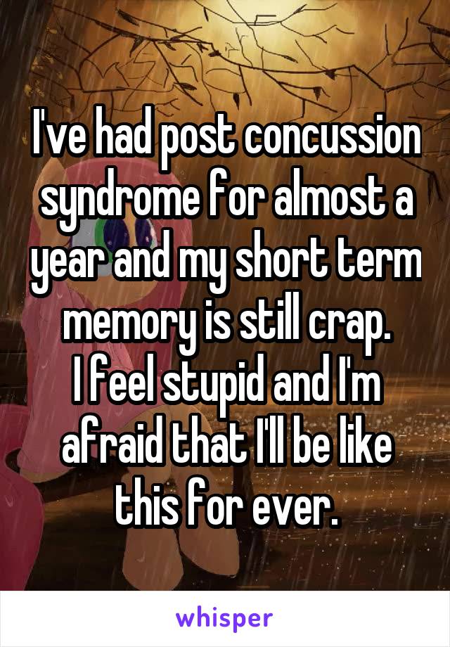 I've had post concussion syndrome for almost a year and my short term memory is still crap.
I feel stupid and I'm afraid that I'll be like this for ever.