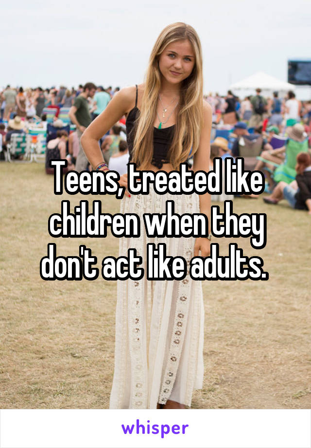 Teens, treated like children when they don't act like adults. 