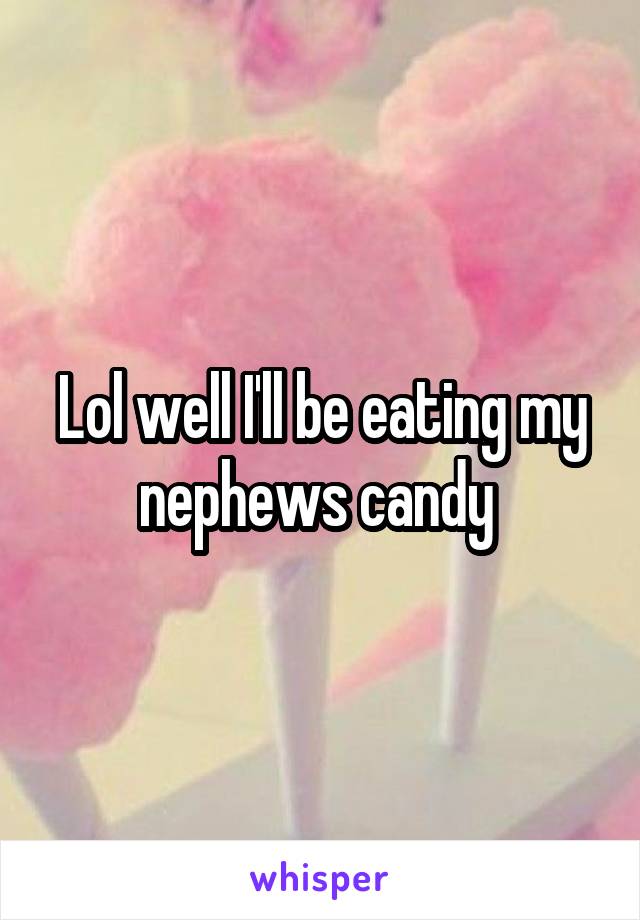 Lol well I'll be eating my nephews candy 