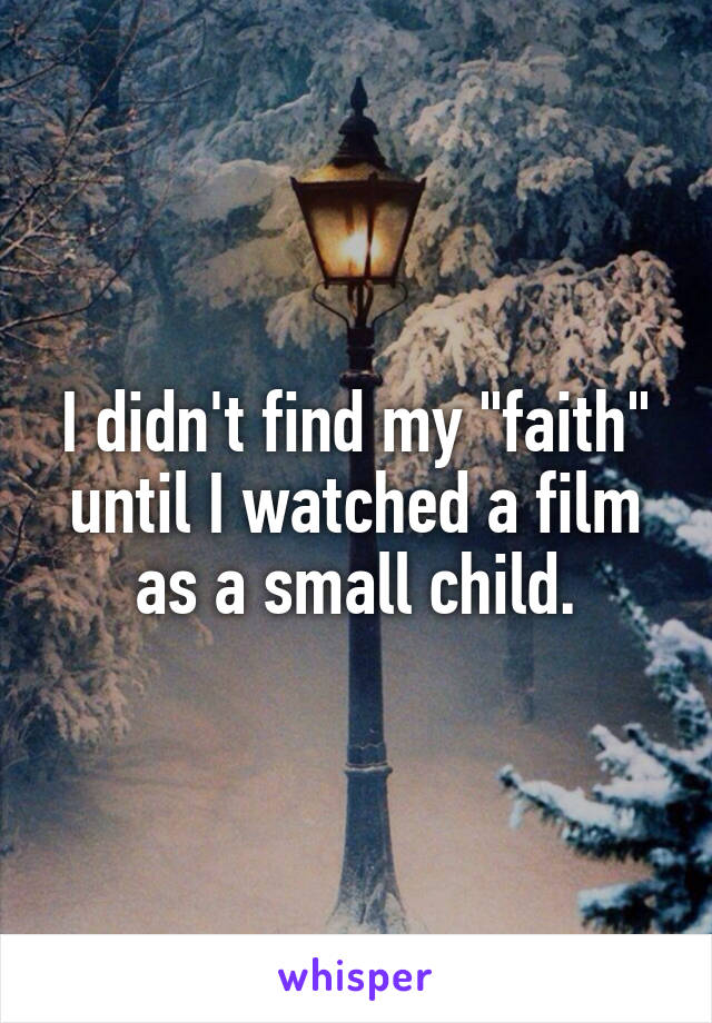 I didn't find my "faith" until I watched a film as a small child.