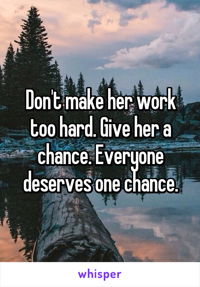 Don't make her work too hard. Give her a chance. Everyone deserves one chance.