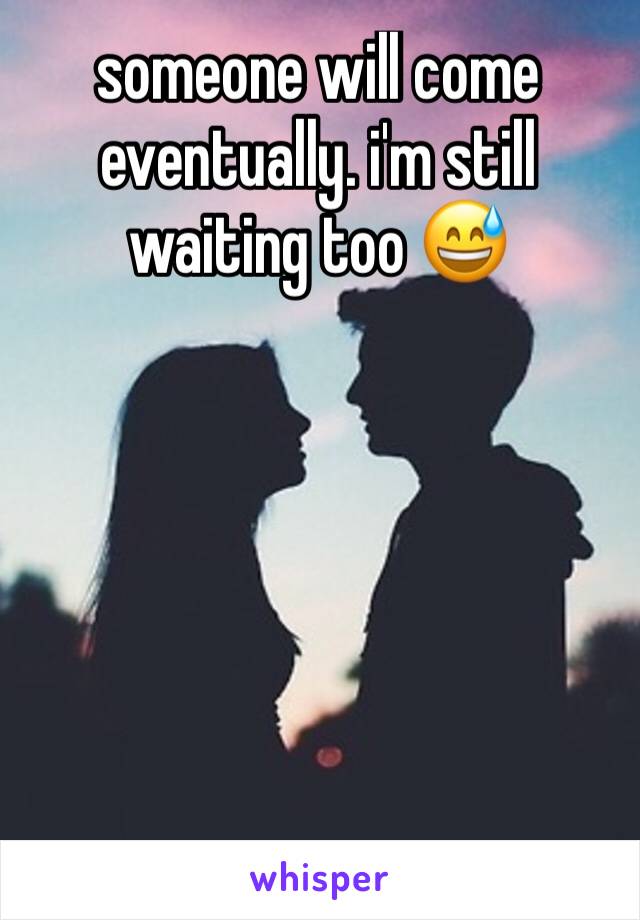 someone will come eventually. i'm still waiting too 😅