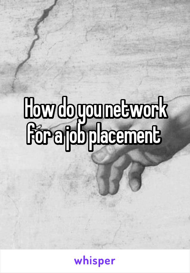 How do you network for a job placement 
