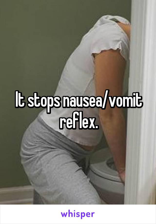 It stops nausea/vomit reflex.