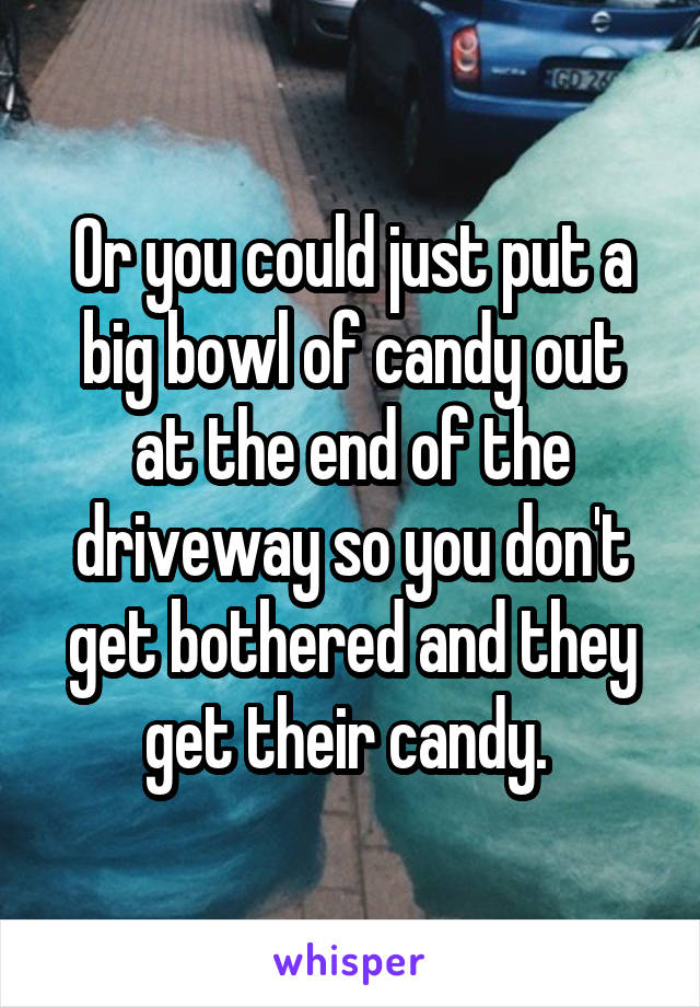 Or you could just put a big bowl of candy out at the end of the driveway so you don't get bothered and they get their candy. 