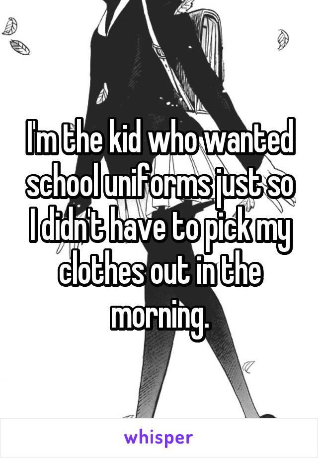 I'm the kid who wanted school uniforms just so I didn't have to pick my clothes out in the morning.