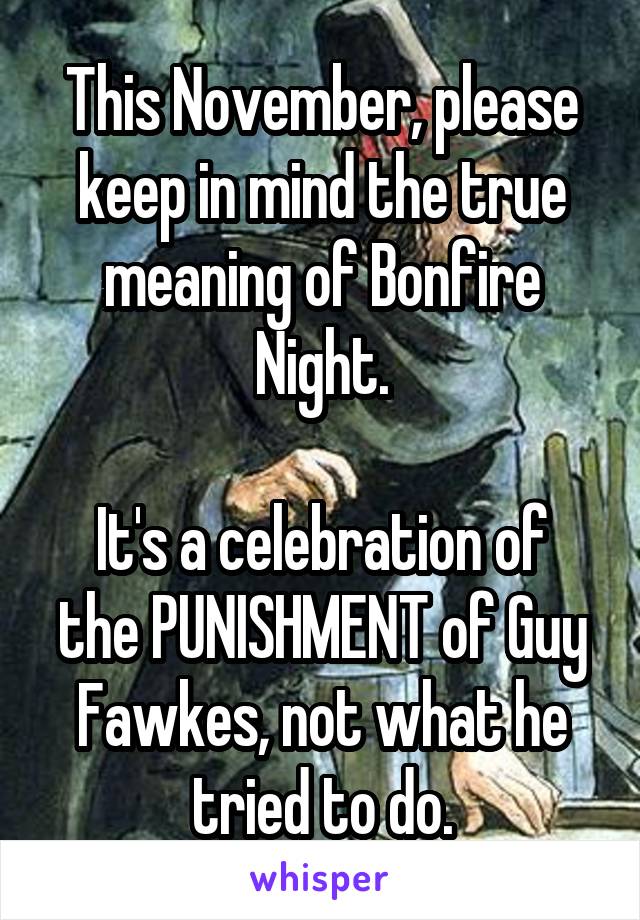 This November, please keep in mind the true meaning of Bonfire Night.

It's a celebration of the PUNISHMENT of Guy Fawkes, not what he tried to do.