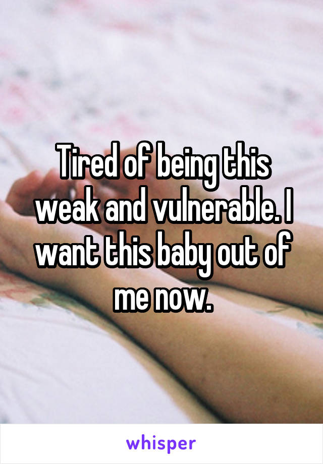 Tired of being this weak and vulnerable. I want this baby out of me now.