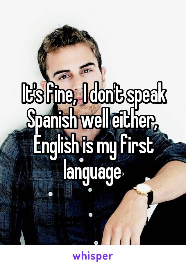 It's fine,  I don't speak Spanish well either,  English is my first language 