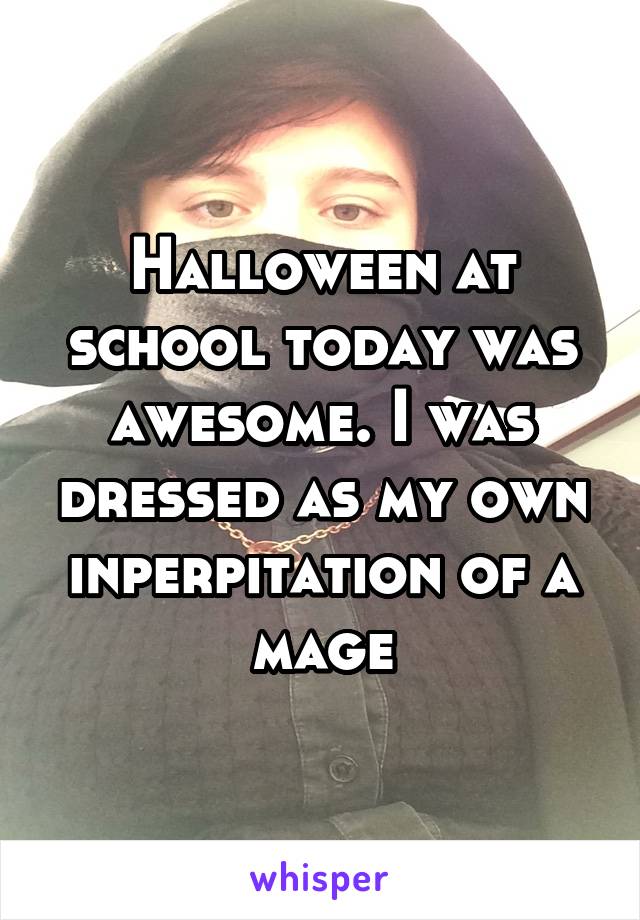 Halloween at school today was awesome. I was dressed as my own inperpitation of a mage