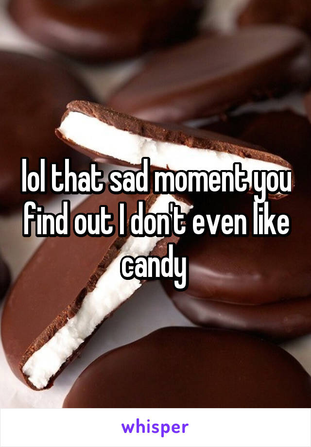 lol that sad moment you find out I don't even like candy 