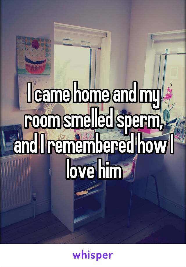 I came home and my room smelled sperm, and I remembered how I love him