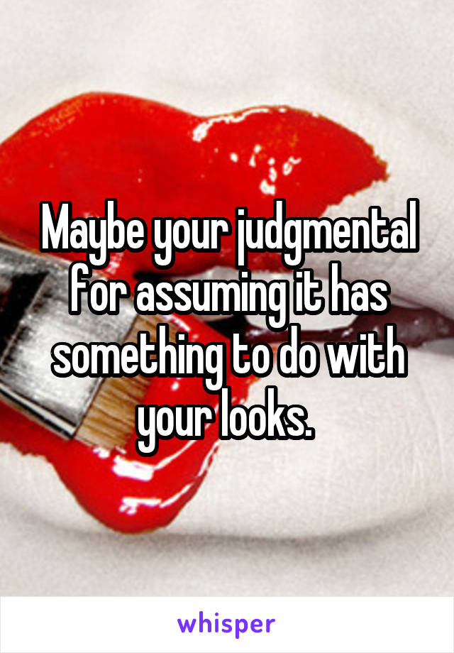 Maybe your judgmental for assuming it has something to do with your looks. 