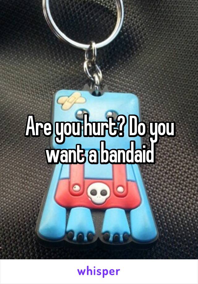 Are you hurt? Do you want a bandaid