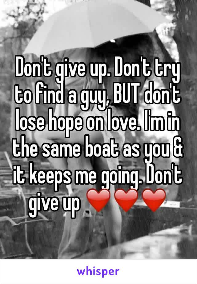 Don't give up. Don't try to find a guy, BUT don't lose hope on love. I'm in the same boat as you & it keeps me going. Don't give up ❤️❤️❤️