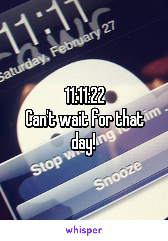 11:11:22
Can't wait for that day! 