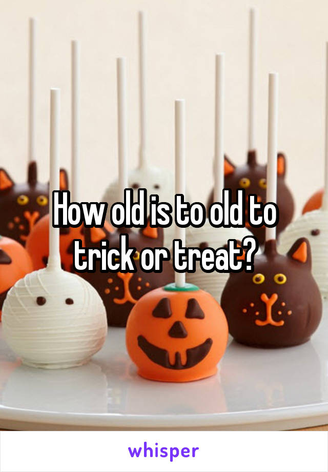 How old is to old to trick or treat?