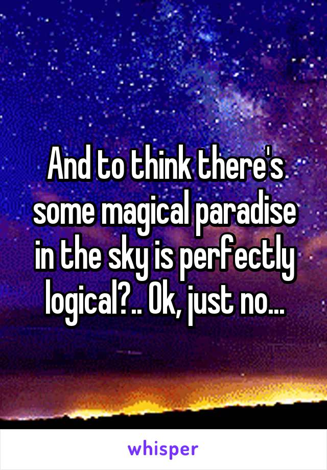 And to think there's some magical paradise in the sky is perfectly logical?.. Ok, just no...