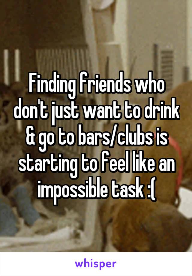 Finding friends who don't just want to drink & go to bars/clubs is starting to feel like an impossible task :(