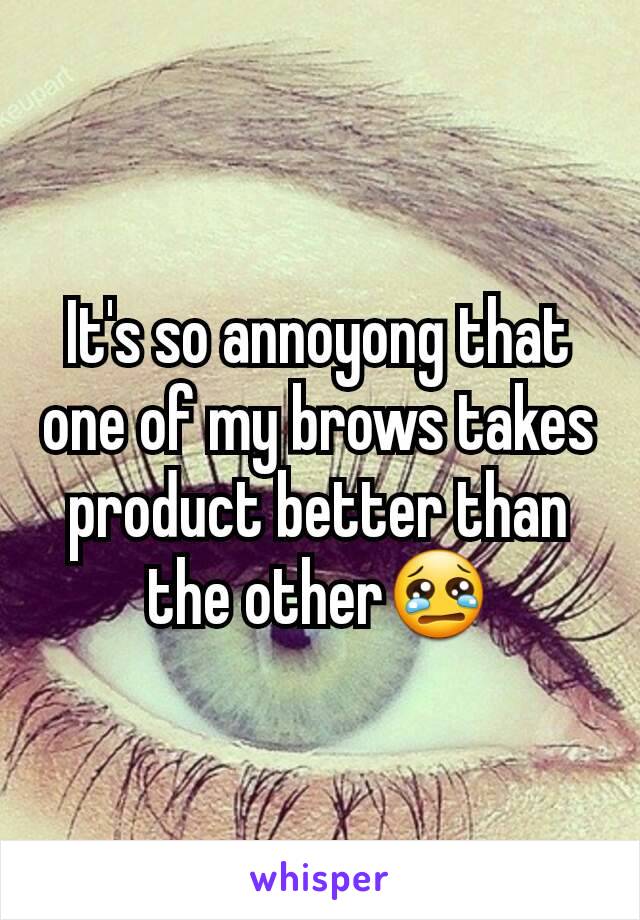 It's so annoyong that one of my brows takes product better than the other😢