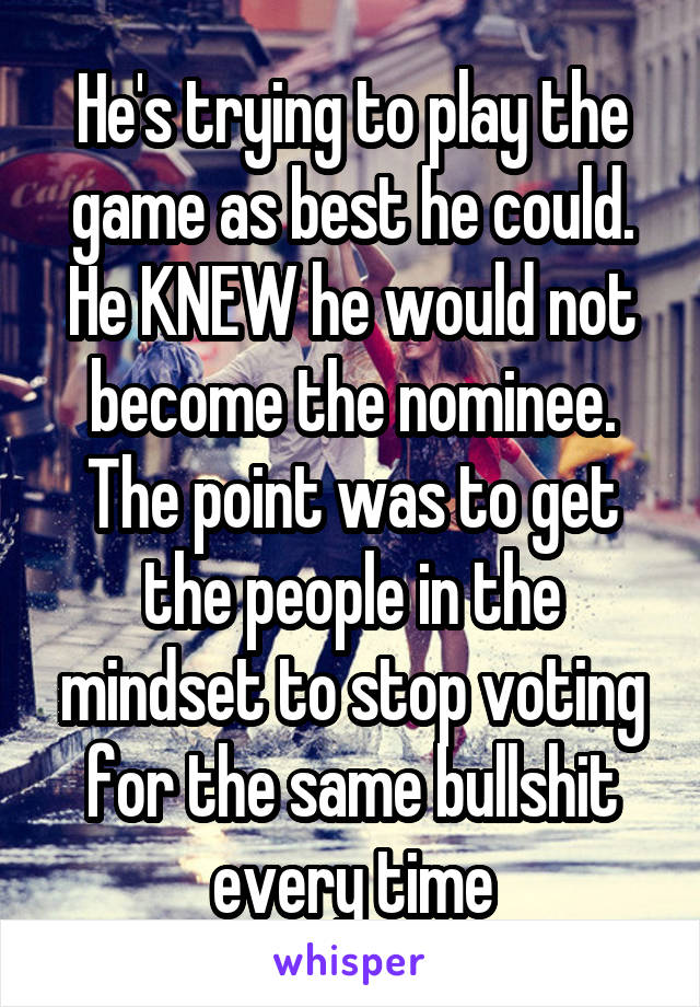 He's trying to play the game as best he could. He KNEW he would not become the nominee. The point was to get the people in the mindset to stop voting for the same bullshit every time