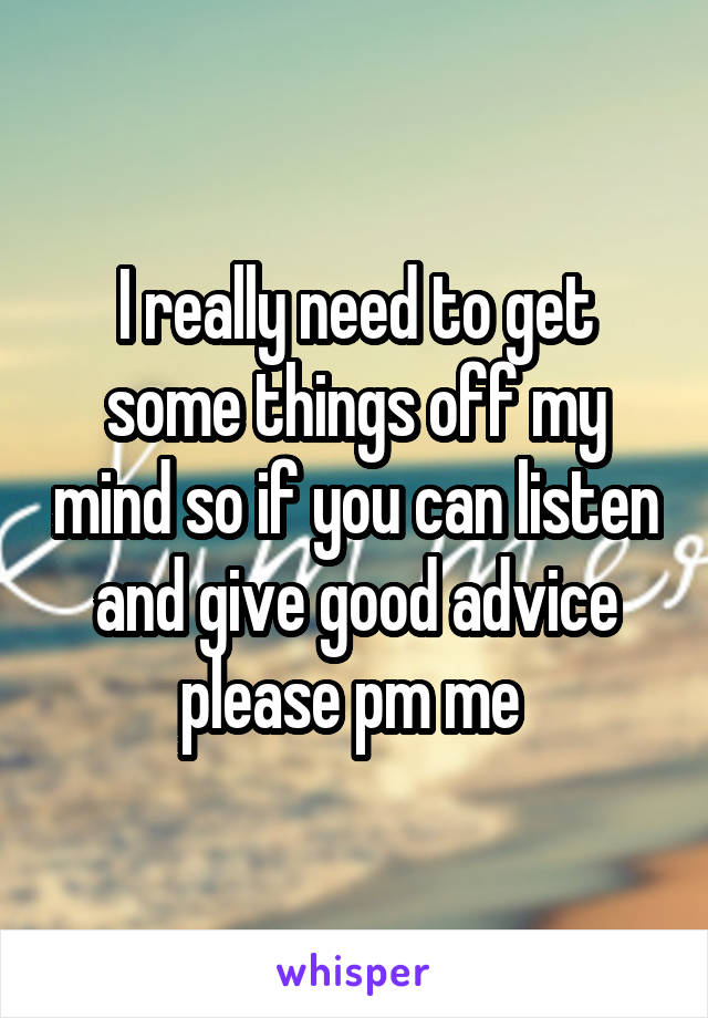 I really need to get some things off my mind so if you can listen and give good advice please pm me 